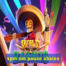 vpm um pouco abaixo